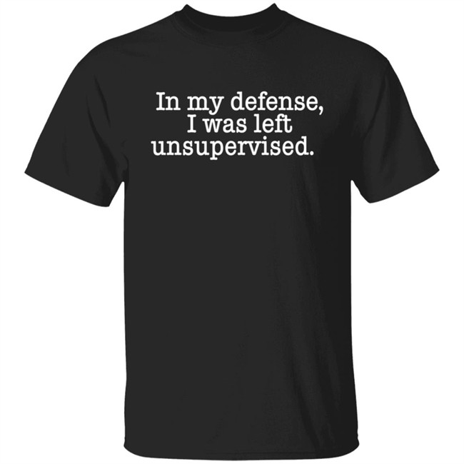 In My Defense I Was Left Unsupervised T Shirt Hoodie