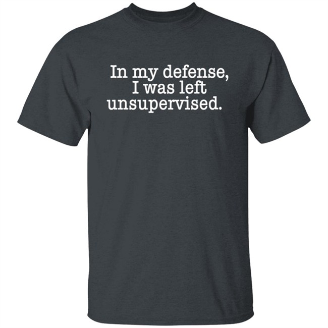 In My Defense I Was Left Unsupervised T Shirt Hoodie In My Defense I Was Left Unsupervised T Shirt Hoodie
