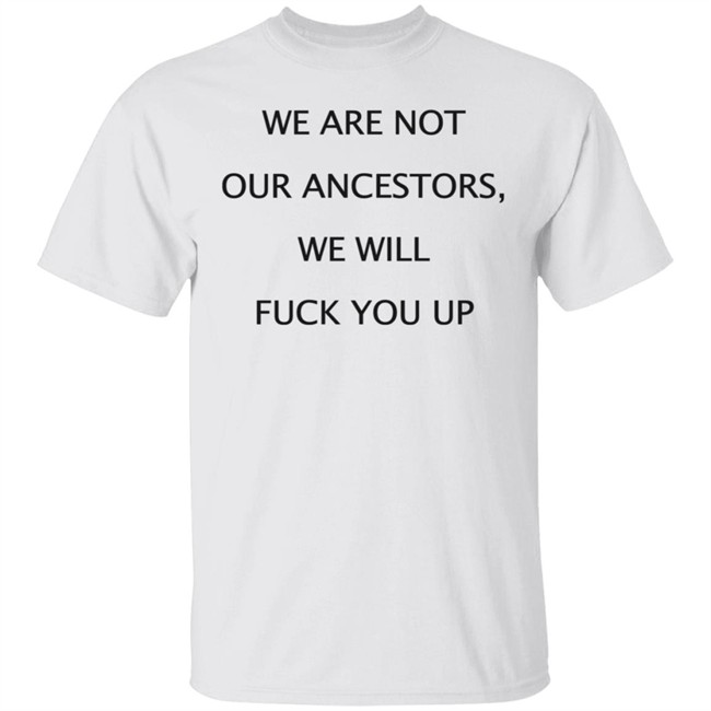We Are Not Our Ancestors We Will Fuck You Up Shirt Hoodie We Are Not Our Ancestors We Will Fuck You Up Shirt Hoodie