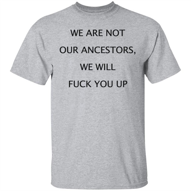 We Are Not Our Ancestors We Will Fuck You Up Shirt Hoodie We Are Not Our Ancestors We Will Fuck You Up Shirt Hoodie