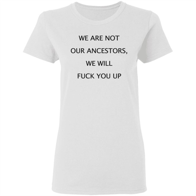 We Are Not Our Ancestors We Will Fuck You Up Shirt Hoodie We Are Not Our Ancestors We Will Fuck You Up Shirt Hoodie