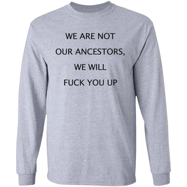 We Are Not Our Ancestors We Will Fuck You Up Shirt Hoodie We Are Not Our Ancestors We Will Fuck You Up Shirt Hoodie