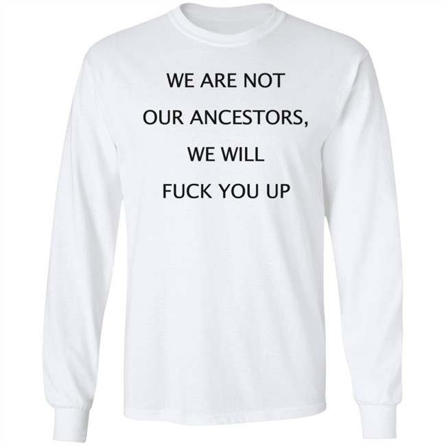 We Are Not Our Ancestors We Will Fuck You Up Shirt Hoodie We Are Not Our Ancestors We Will Fuck You Up Shirt Hoodie