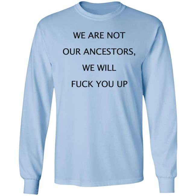 We Are Not Our Ancestors We Will Fuck You Up Shirt Hoodie We Are Not Our Ancestors We Will Fuck You Up Shirt Hoodie