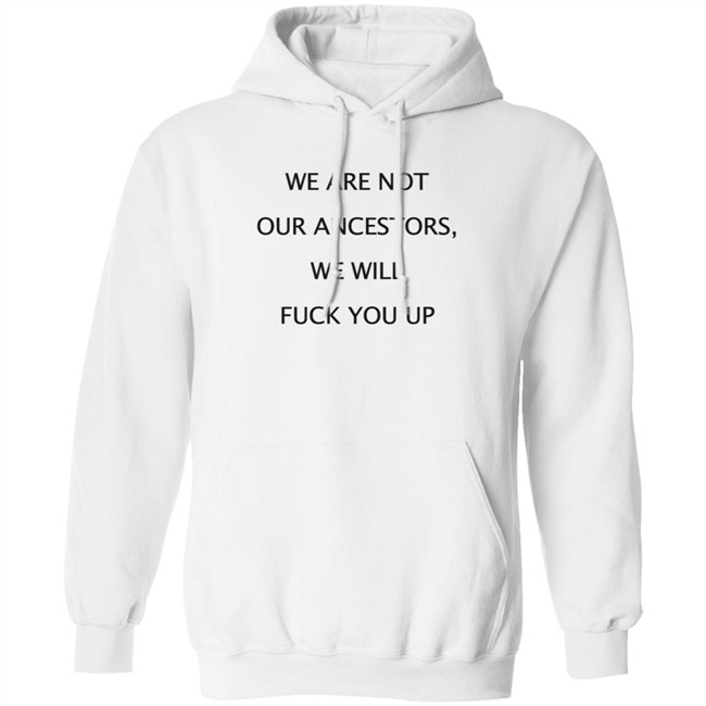 We Are Not Our Ancestors We Will Fuck You Up Shirt Hoodie We Are Not Our Ancestors We Will Fuck You Up Shirt Hoodie