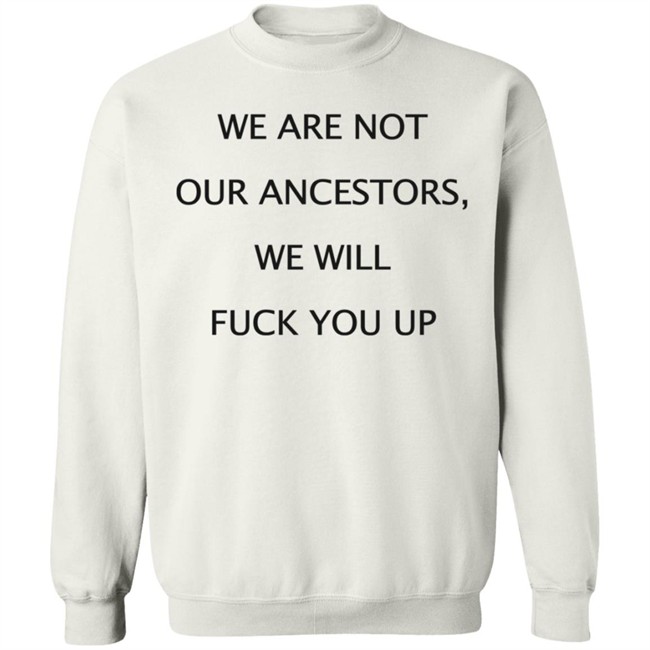 We Are Not Our Ancestors We Will Fuck You Up Shirt Hoodie We Are Not Our Ancestors We Will Fuck You Up Shirt Hoodie