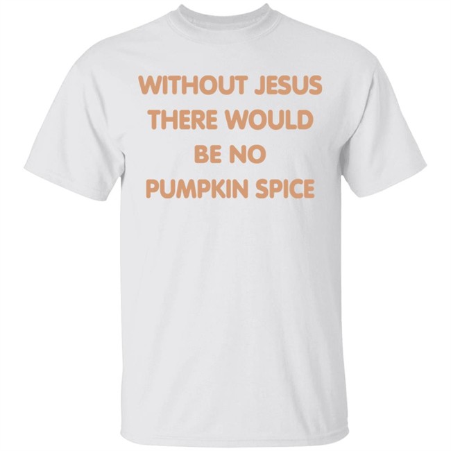 Without Jesus There Would Be No Pumpkin Spice T Shirt Without Jesus There Would Be No Pumpkin Spice T Shirt