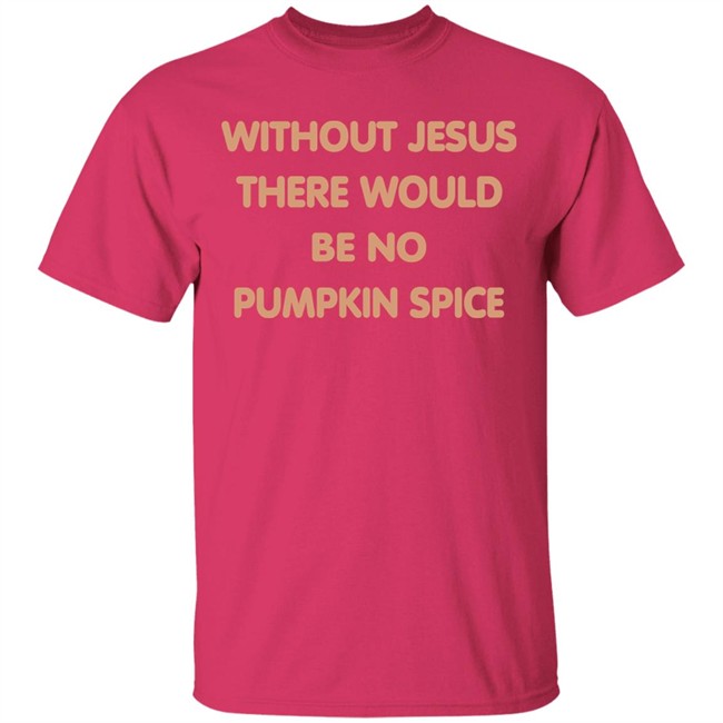 Without Jesus There Would Be No Pumpkin Spice T Shirt Without Jesus There Would Be No Pumpkin Spice T Shirt