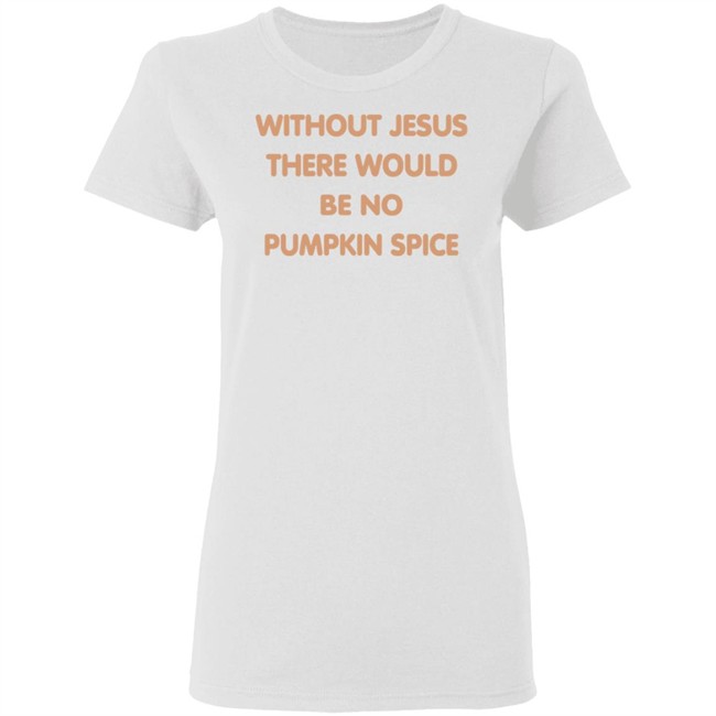 Without Jesus There Would Be No Pumpkin Spice T Shirt Without Jesus There Would Be No Pumpkin Spice T Shirt