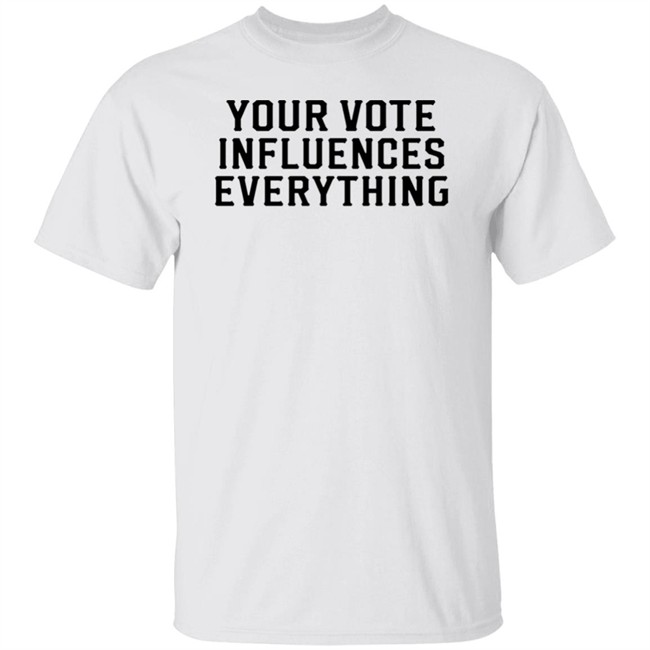 Your Vote Influences Everything T Shirt