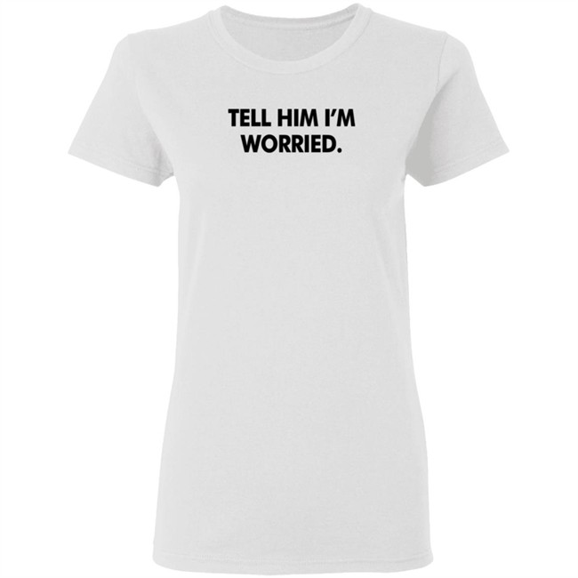 Tell Him I'm Worried T Shirt Babe Laufenberg Tell Him I'm Worried T Shirt Babe Laufenberg