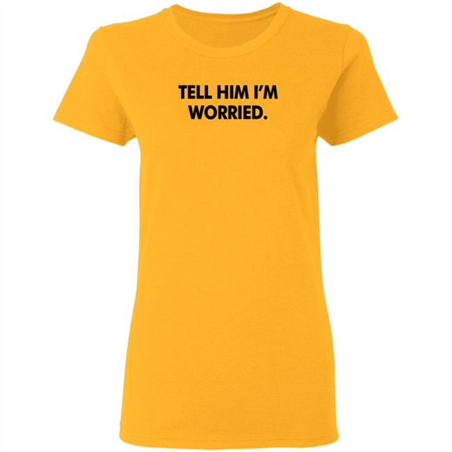 Tell Him I'm Worried T Shirt Babe Laufenberg Tell Him I'm Worried T Shirt Babe Laufenberg