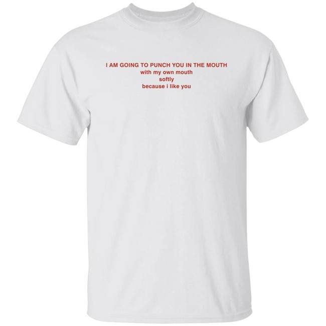 I Am Going To Punch You In The Mouth With My Own Mouth Softly Because I Like You T Shirt I Am Going To Punch You In The Mouth With My Own Mouth Softly Because I Like You T Shirt