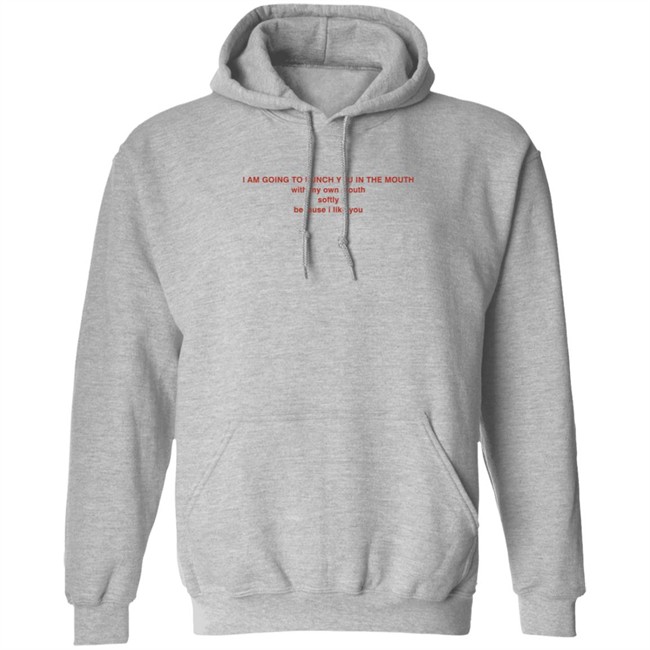 I Am Going To Punch You In The Mouth With My Own Mouth Softly Because I Like You T Shirt I Am Going To Punch You In The Mouth With My Own Mouth Softly Because I Like You T Shirt