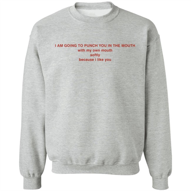 I Am Going To Punch You In The Mouth With My Own Mouth Softly Because I Like You T Shirt I Am Going To Punch You In The Mouth With My Own Mouth Softly Because I Like You T Shirt