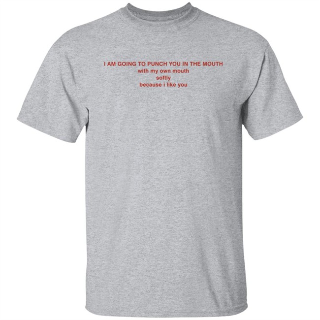 I Am Going To Punch You In The Mouth With My Own Mouth Softly Because I Like You T Shirt I Am Going To Punch You In The Mouth With My Own Mouth Softly Because I Like You T Shirt