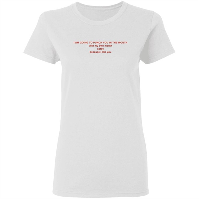 I Am Going To Punch You In The Mouth With My Own Mouth Softly Because I Like You T Shirt I Am Going To Punch You In The Mouth With My Own Mouth Softly Because I Like You T Shirt