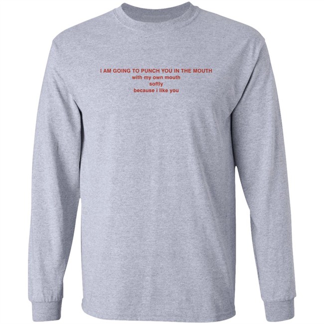 I Am Going To Punch You In The Mouth With My Own Mouth Softly Because I Like You T Shirt I Am Going To Punch You In The Mouth With My Own Mouth Softly Because I Like You T Shirt