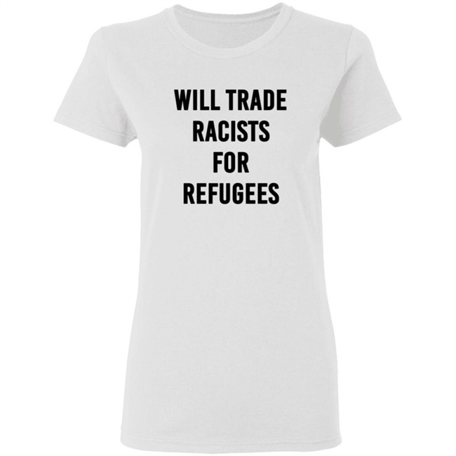 Will Trade Racists For Refugees T Shirt Will Trade Racists For Refugees T Shirt