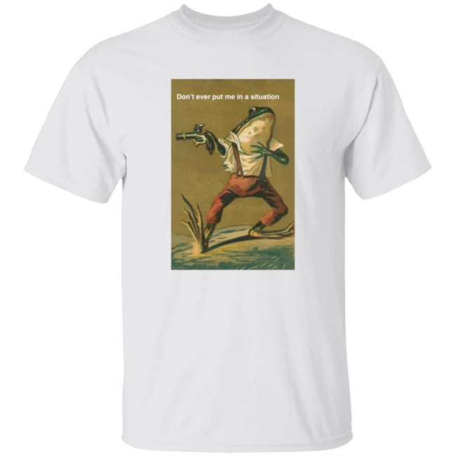 Don't Ever Put Me In A Situation T Shirt Don't Ever Put Me In A Situation T Shirt