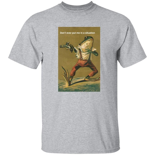 Don't Ever Put Me In A Situation T Shirt Don't Ever Put Me In A Situation T Shirt
