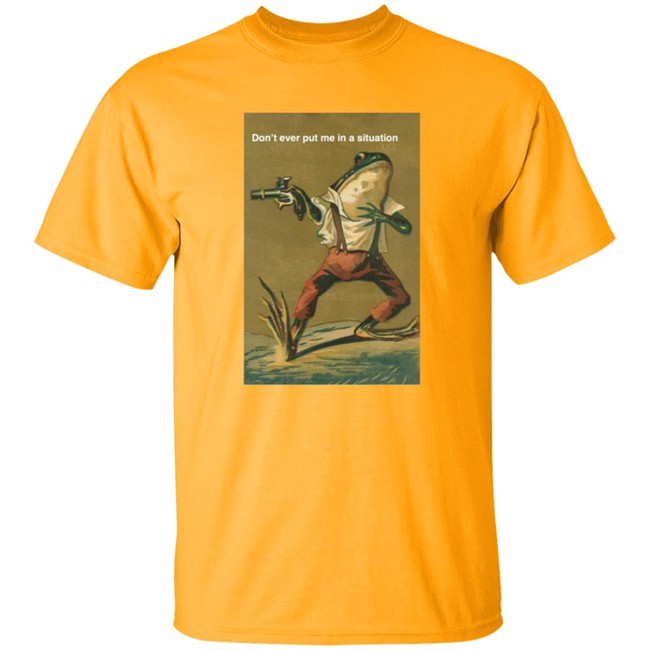 Don't Ever Put Me In A Situation T Shirt Don't Ever Put Me In A Situation T Shirt