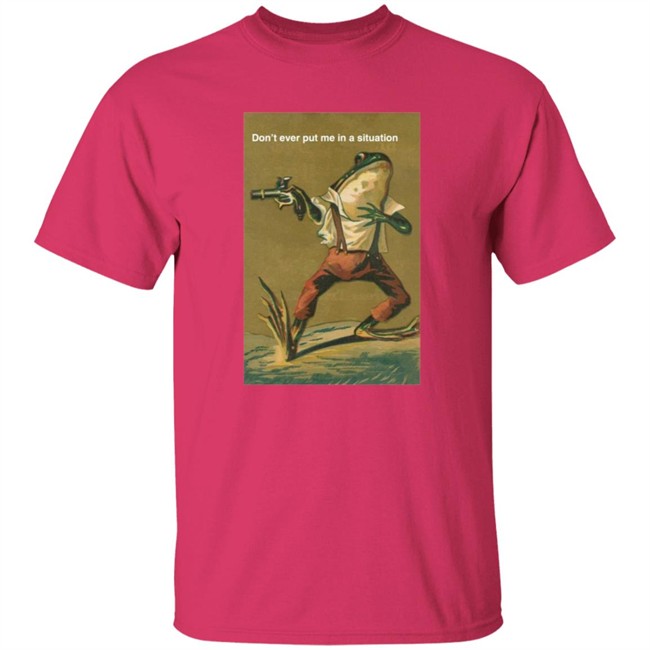 Don't Ever Put Me In A Situation T Shirt Don't Ever Put Me In A Situation T Shirt