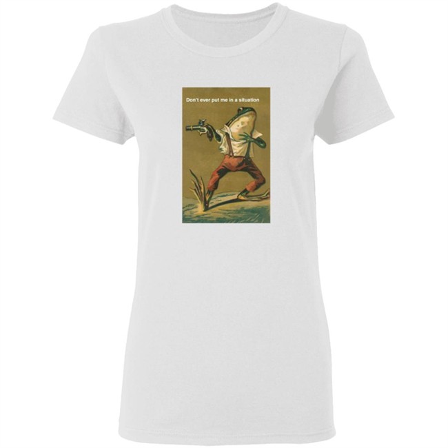 Don't Ever Put Me In A Situation T Shirt Don't Ever Put Me In A Situation T Shirt