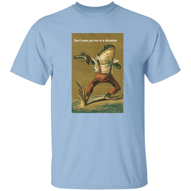 Don't Ever Put Me In A Situation T Shirt Don't Ever Put Me In A Situation T Shirt