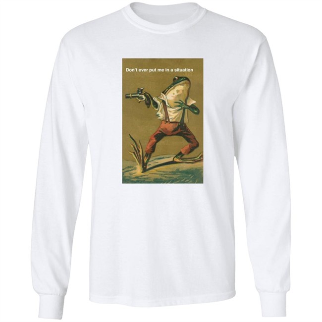 Don't Ever Put Me In A Situation T Shirt Don't Ever Put Me In A Situation T Shirt