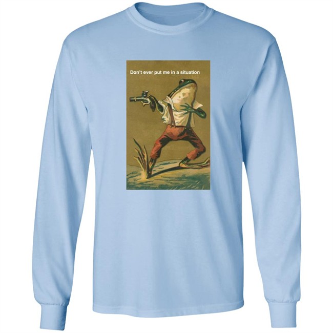 Don't Ever Put Me In A Situation T Shirt Don't Ever Put Me In A Situation T Shirt