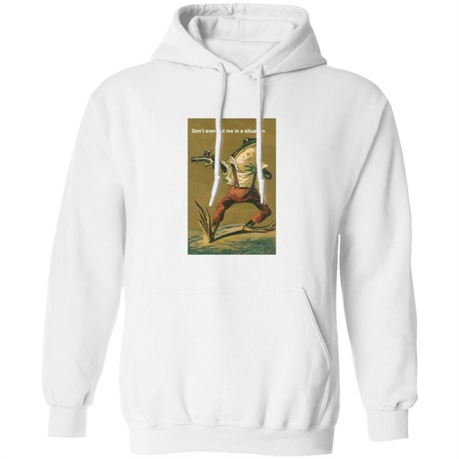 Don't Ever Put Me In A Situation T Shirt Don't Ever Put Me In A Situation T Shirt