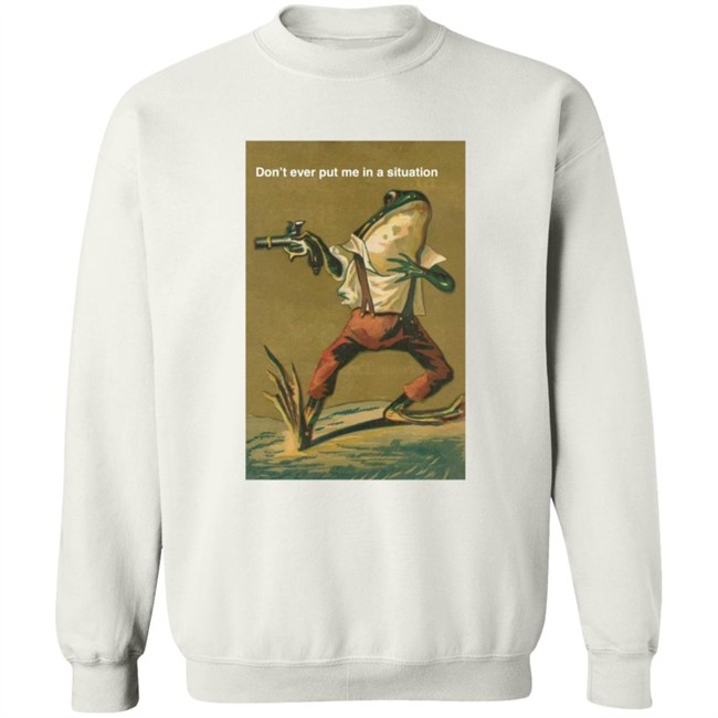 Don't Ever Put Me In A Situation T Shirt Don't Ever Put Me In A Situation T Shirt