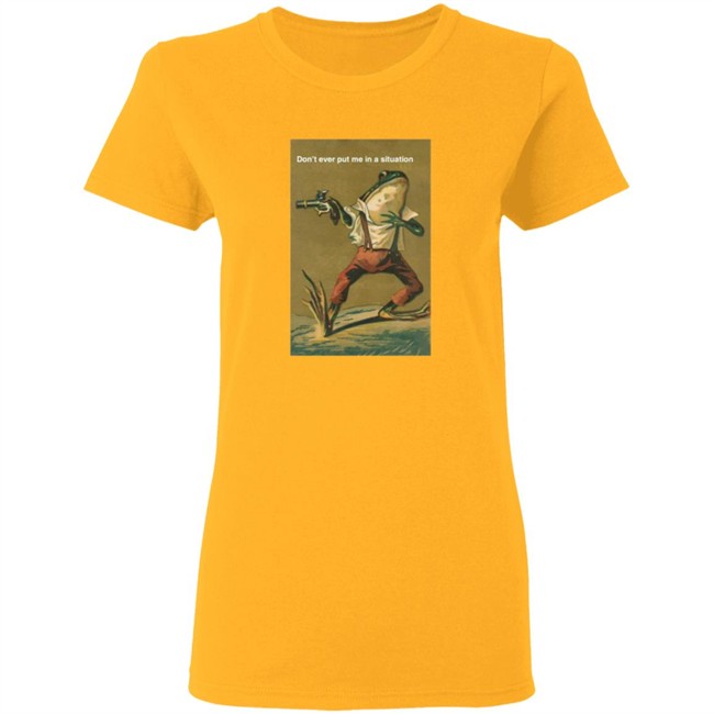 Don't Ever Put Me In A Situation T Shirt Don't Ever Put Me In A Situation T Shirt