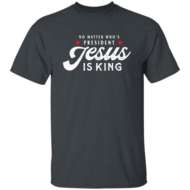 No Matter Who Is President Jesus Is King Shirt No Matter Who Is President Jesus Is King Shirt