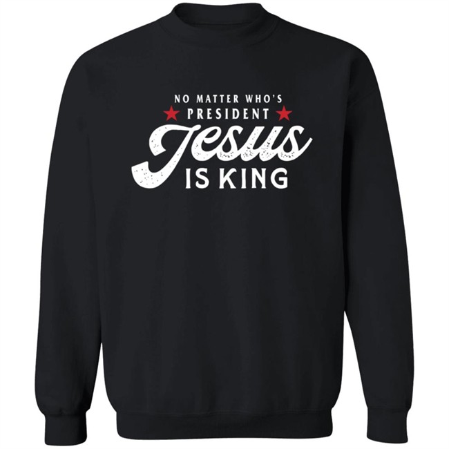 No Matter Who Is President Jesus Is King Shirt No Matter Who Is President Jesus Is King Shirt
