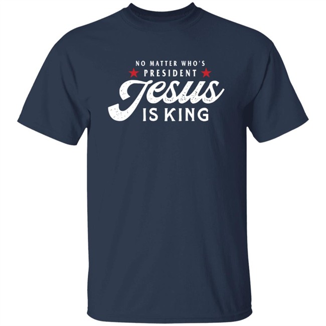 No Matter Who Is President Jesus Is King Shirt No Matter Who Is President Jesus Is King Shirt