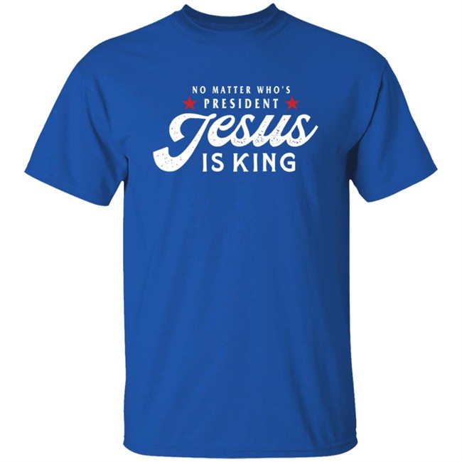No Matter Who Is President Jesus Is King Shirt No Matter Who Is President Jesus Is King Shirt