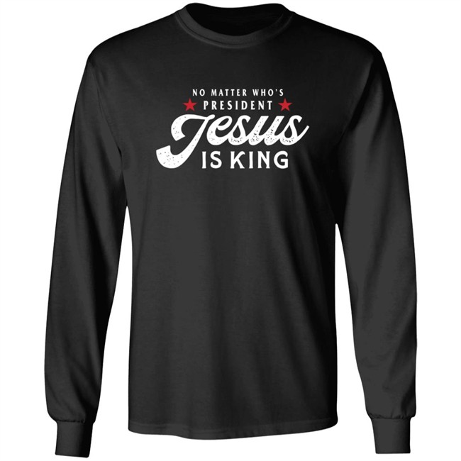 No Matter Who Is President Jesus Is King Shirt No Matter Who Is President Jesus Is King Shirt