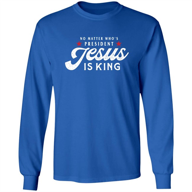 No Matter Who Is President Jesus Is King Shirt No Matter Who Is President Jesus Is King Shirt