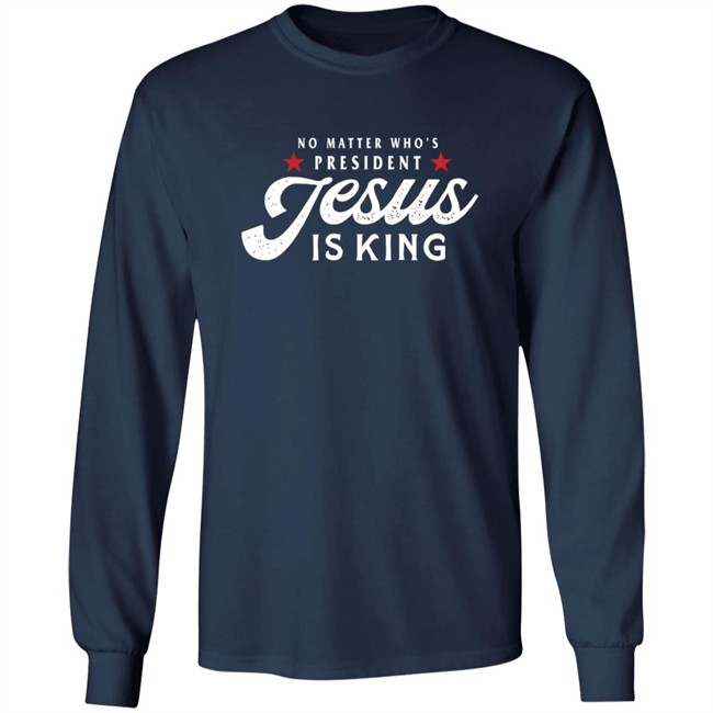 No Matter Who Is President Jesus Is King Shirt No Matter Who Is President Jesus Is King Shirt