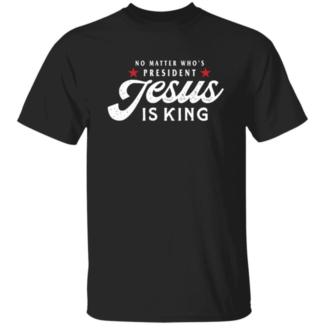 No Matter Who Is President Jesus Is King Shirt No Matter Who Is President Jesus Is King Shirt