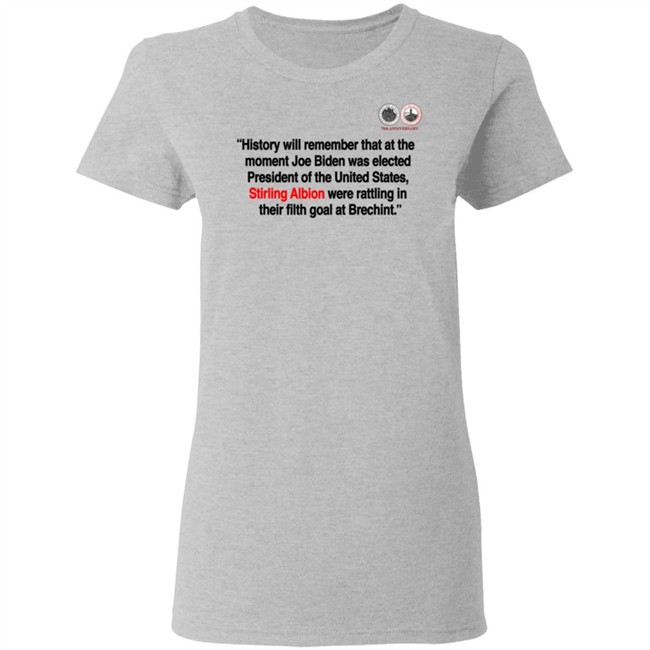 History will remember that at the moment Joe Biden was elected President of the United States, Stirling Albion were rattling in their filth goal at Brechint T Shirt History will remember that at the moment Joe Biden was elected President of the United States, Stirling Albion were rattling in their filth goal at Brechint T Shirt