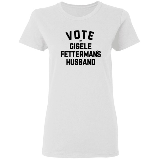 Vote For Gisele Fettermans Husband T Shirt John Fetterman Vote For Gisele Fettermans Husband T Shirt John Fetterman