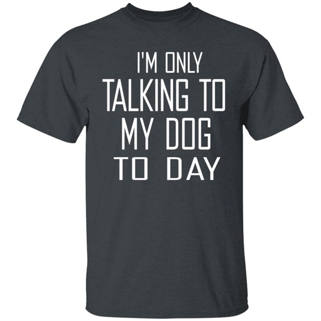 I'm Only Talking To My Dog Today Hoodie Shirt I'm Only Talking To My Dog Today Hoodie Shirt