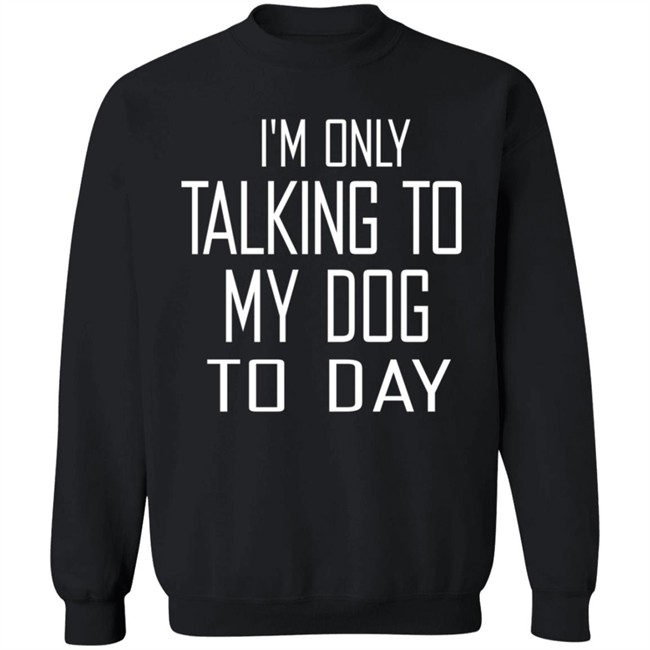 I'm Only Talking To My Dog Today Hoodie Shirt I'm Only Talking To My Dog Today Hoodie Shirt