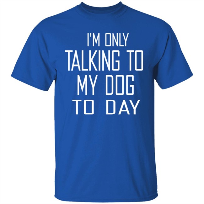 I'm Only Talking To My Dog Today Hoodie Shirt I'm Only Talking To My Dog Today Hoodie Shirt