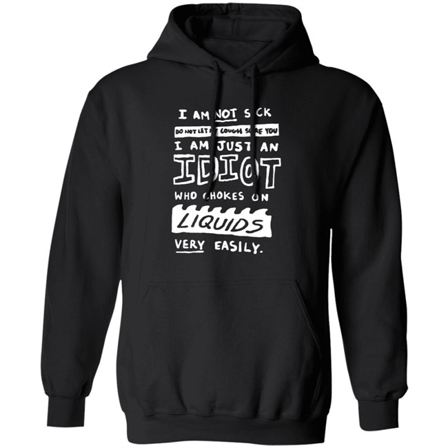 I Am Not Sick I Am Just An Idiot Who Chokes On Liquids Very Easily Shirt I Am Not Sick I Am Just An Idiot Who Chokes On Liquids Very Easily Shirt