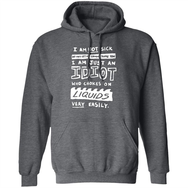 I Am Not Sick I Am Just An Idiot Who Chokes On Liquids Very Easily Shirt I Am Not Sick I Am Just An Idiot Who Chokes On Liquids Very Easily Shirt