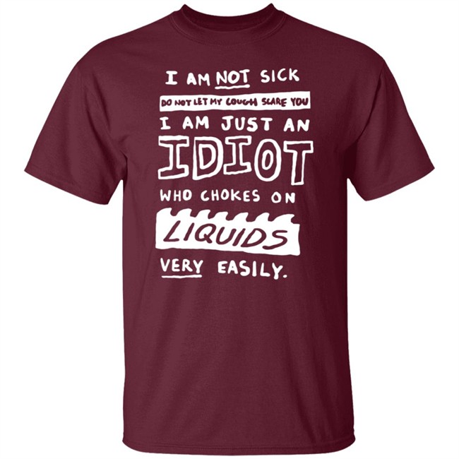 I Am Not Sick I Am Just An Idiot Who Chokes On Liquids Very Easily Shirt I Am Not Sick I Am Just An Idiot Who Chokes On Liquids Very Easily Shirt